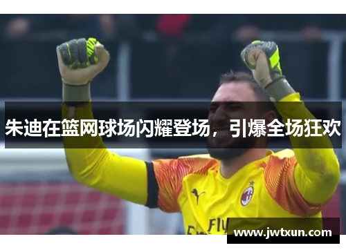 朱迪在篮网球场闪耀登场，引爆全场狂欢