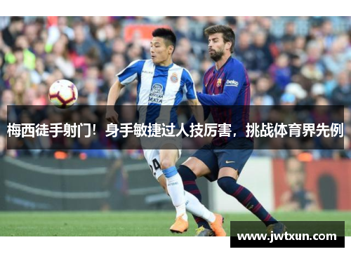 梅西徒手射门！身手敏捷过人技厉害，挑战体育界先例