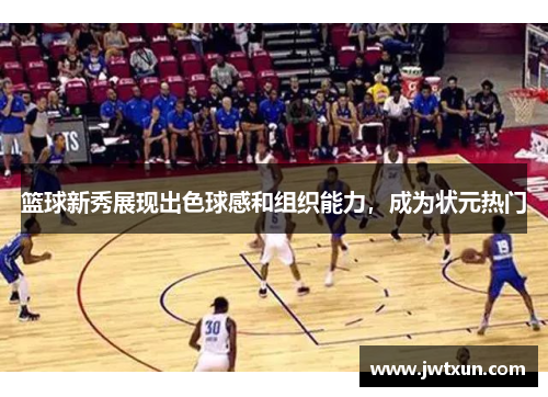 篮球新秀展现出色球感和组织能力，成为状元热门